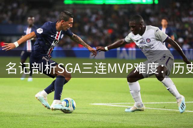 名记剖析SGA三连MVP难度：历史规律成最大阻碍